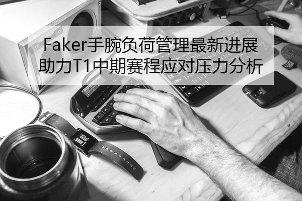 Faker手腕负荷管理最新进展助力T1中期赛程应对压力分析 | Leyu Sports