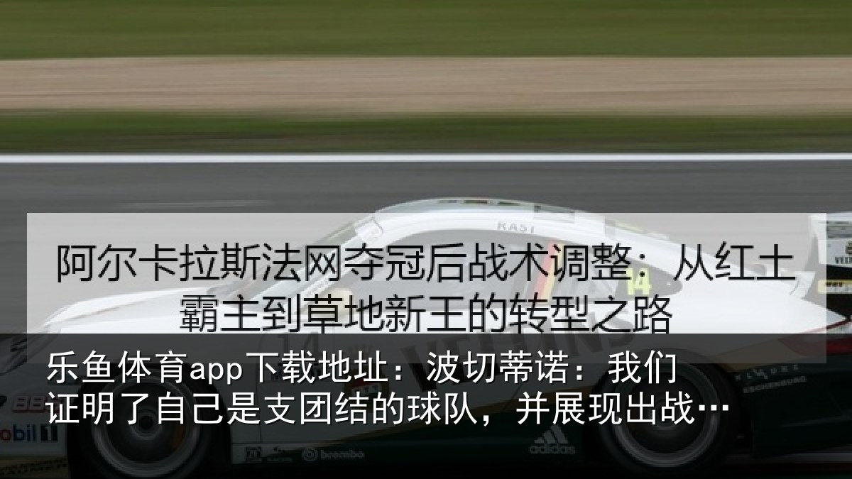 乐鱼体育app下载地址：波切蒂诺：我们证明了自己是支团结的球队，并展现出战斗能力