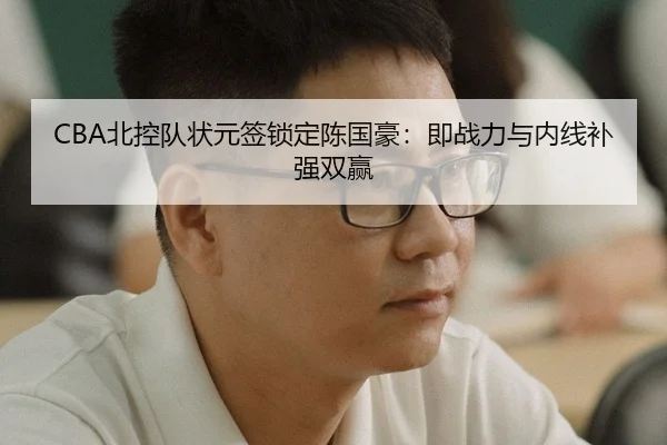 CBA北控队状元签锁定陈国豪：即战力与内线补强双赢