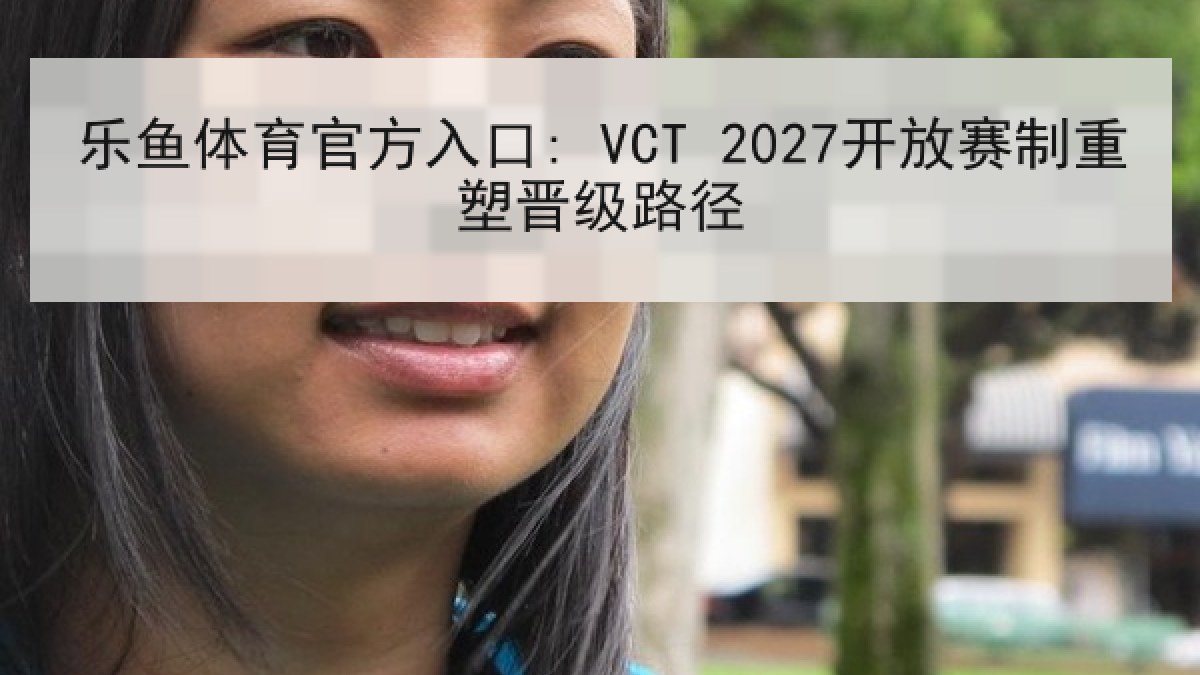 乐鱼体育官方入口: VCT 2027开放赛制重塑晋级路径