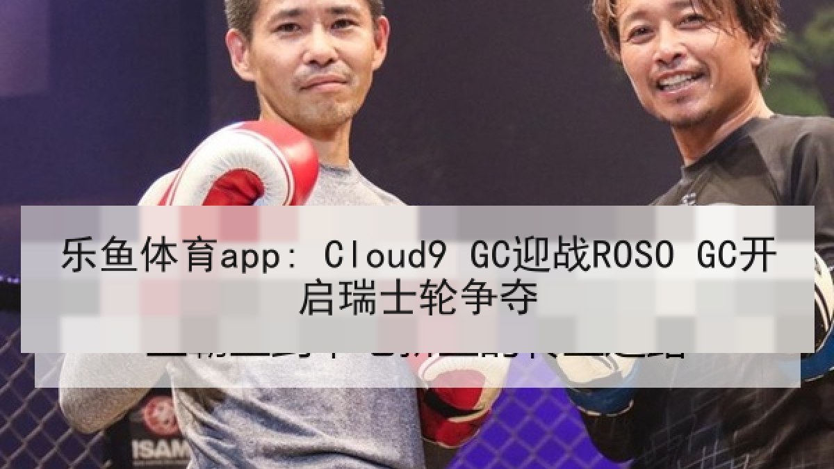 乐鱼体育app: Cloud9 GC迎战ROSO GC开启瑞士轮争夺
