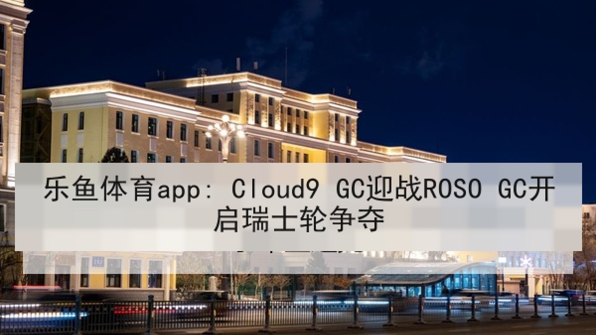 乐鱼体育app: Cloud9 GC迎战ROSO GC开启瑞士轮争夺