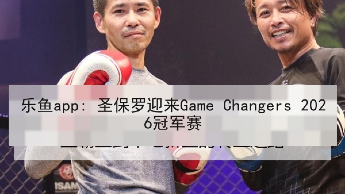 乐鱼app: 圣保罗迎来Game Changers 2026冠军赛