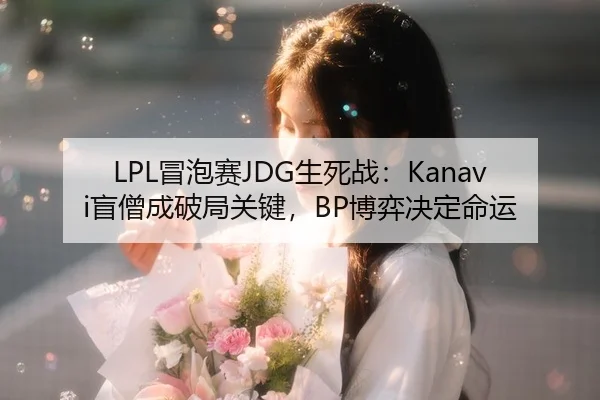 LPL冒泡赛JDG生死战：Kanavi盲僧成破局关键，BP博弈决定命运