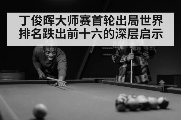 丁俊晖大师赛首轮出局世界排名跌出前十六的深层启示