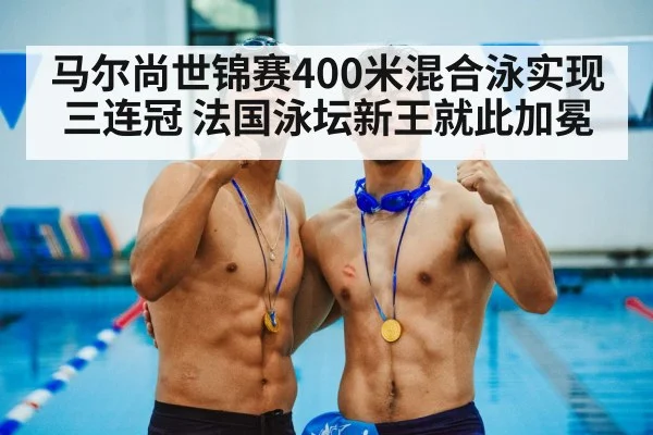 马尔尚世锦赛400米混合泳实现三连冠 法国泳坛新王就此加冕