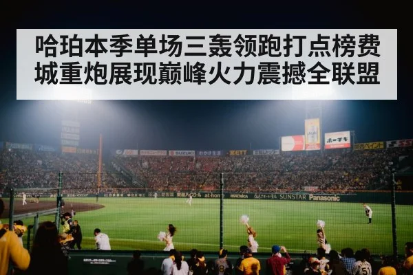 哈珀本季单场三轰领跑打点榜费城重炮展现巅峰火力震撼全联盟