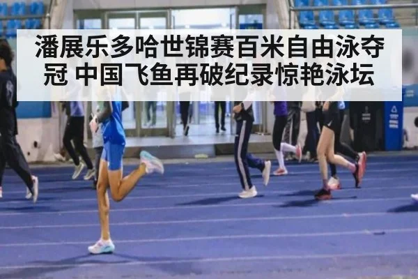潘展乐多哈世锦赛百米自由泳夺冠 中国飞鱼再破纪录惊艳泳坛