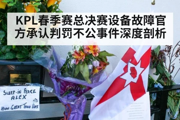 KPL春季赛总决赛设备故障官方承认判罚不公事件深度剖析