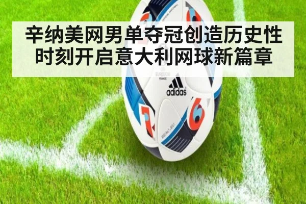 辛纳美网男单夺冠创造历史性时刻开启意大利网球新篇章