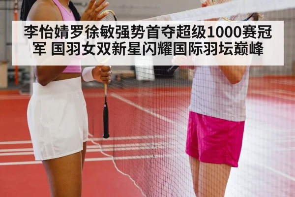 李怡婧罗徐敏强势首夺超级1000赛冠军 国羽女双新星闪耀国际羽坛巅峰