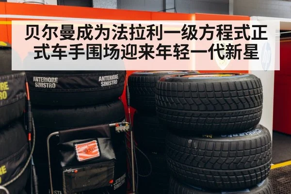 贝尔曼成为法拉利一级方程式正式车手围场迎来年轻一代新星