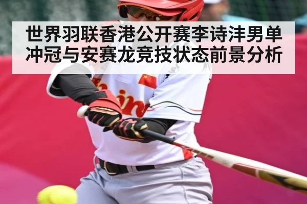 世界羽联香港公开赛李诗沣男单冲冠与安赛龙竞技状态前景分析