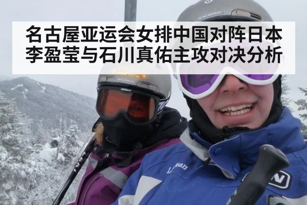 名古屋亚运会女排中国对阵日本 李盈莹与石川真佑主攻对决分析
