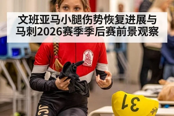 文班亚马小腿伤势恢复进展与马刺2026赛季季后赛前景观察